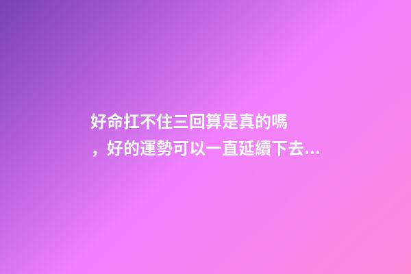 好命扛不住三回算是真的嗎，好的運勢可以一直延續下去嗎